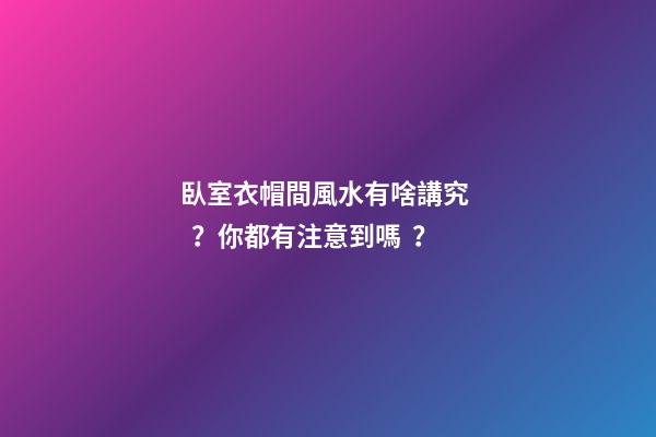 臥室衣帽間風水有啥講究？你都有注意到嗎？